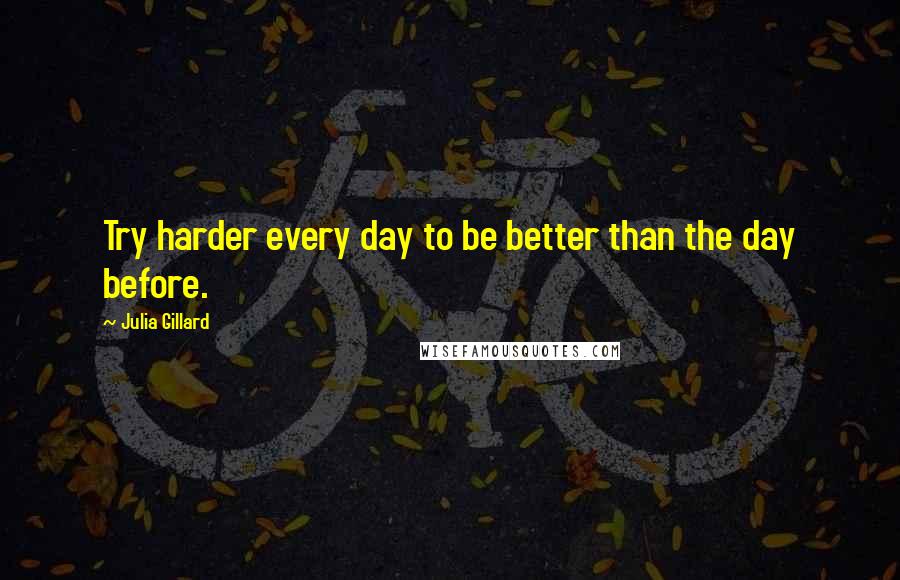 Julia Gillard Quotes: Try harder every day to be better than the day before.