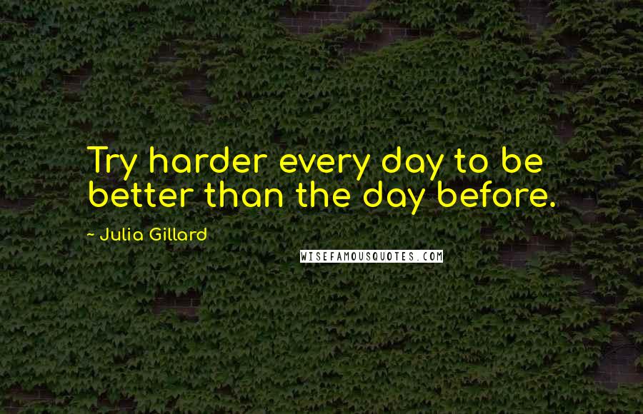 Julia Gillard Quotes: Try harder every day to be better than the day before.