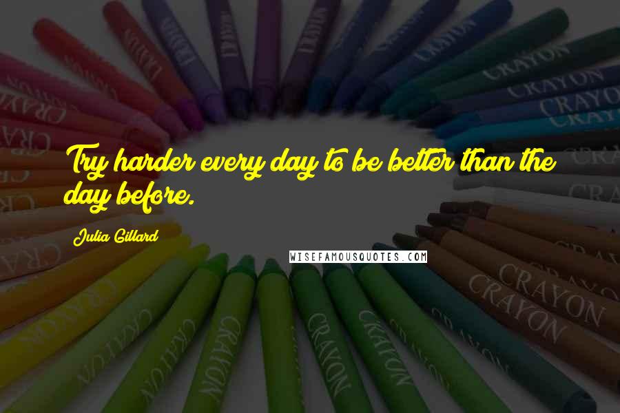 Julia Gillard Quotes: Try harder every day to be better than the day before.