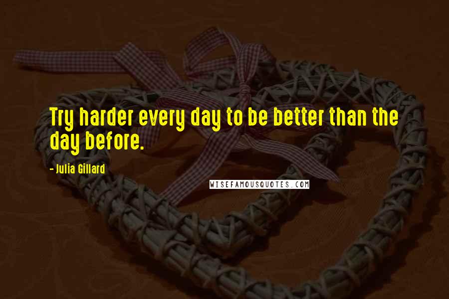 Julia Gillard Quotes: Try harder every day to be better than the day before.