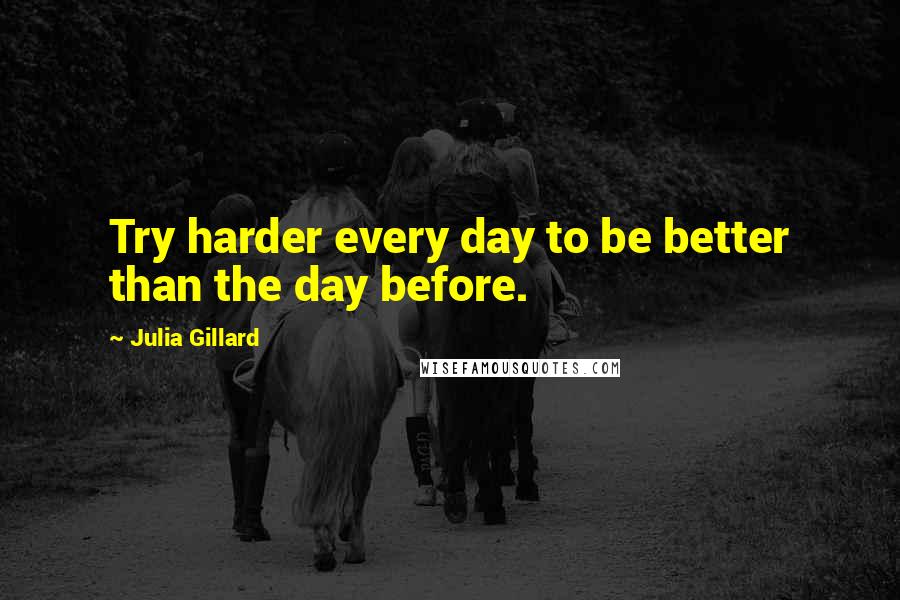 Julia Gillard Quotes: Try harder every day to be better than the day before.