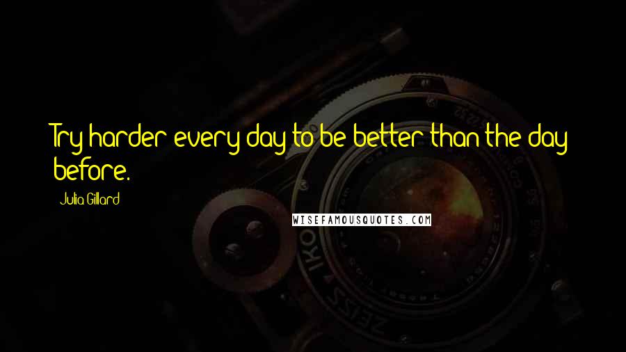 Julia Gillard Quotes: Try harder every day to be better than the day before.