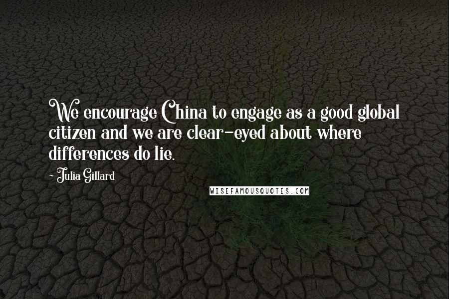 Julia Gillard Quotes: We encourage China to engage as a good global citizen and we are clear-eyed about where differences do lie.