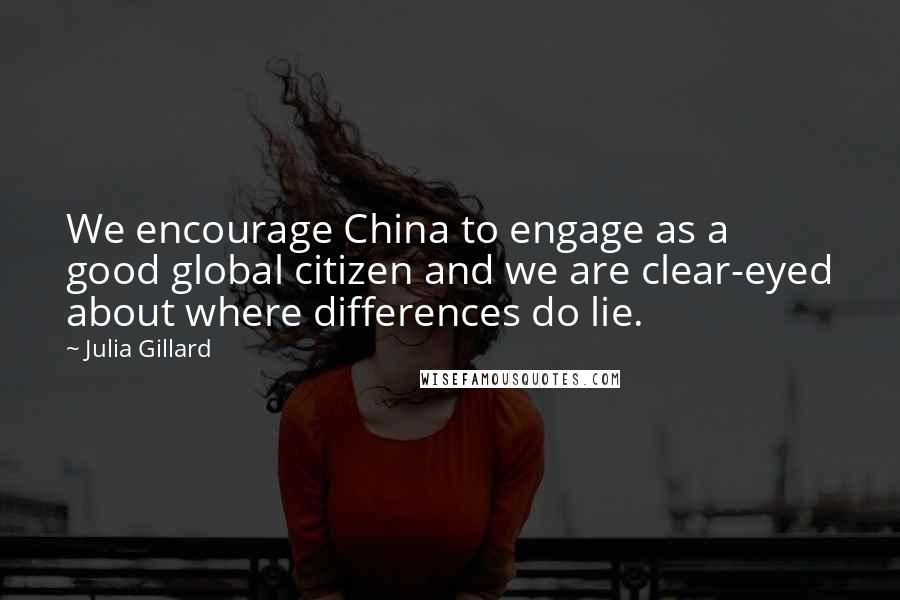 Julia Gillard Quotes: We encourage China to engage as a good global citizen and we are clear-eyed about where differences do lie.