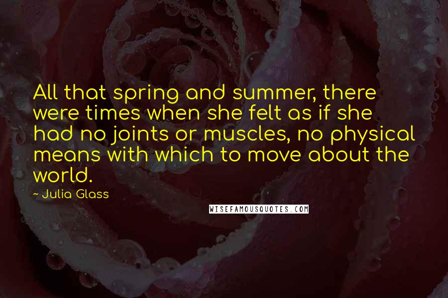 Julia Glass Quotes: All that spring and summer, there were times when she felt as if she had no joints or muscles, no physical means with which to move about the world.