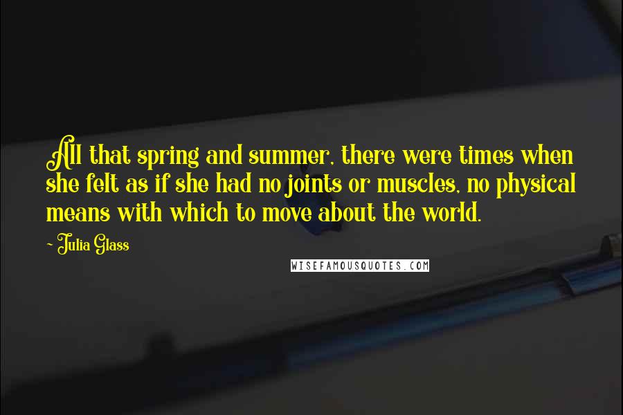 Julia Glass Quotes: All that spring and summer, there were times when she felt as if she had no joints or muscles, no physical means with which to move about the world.
