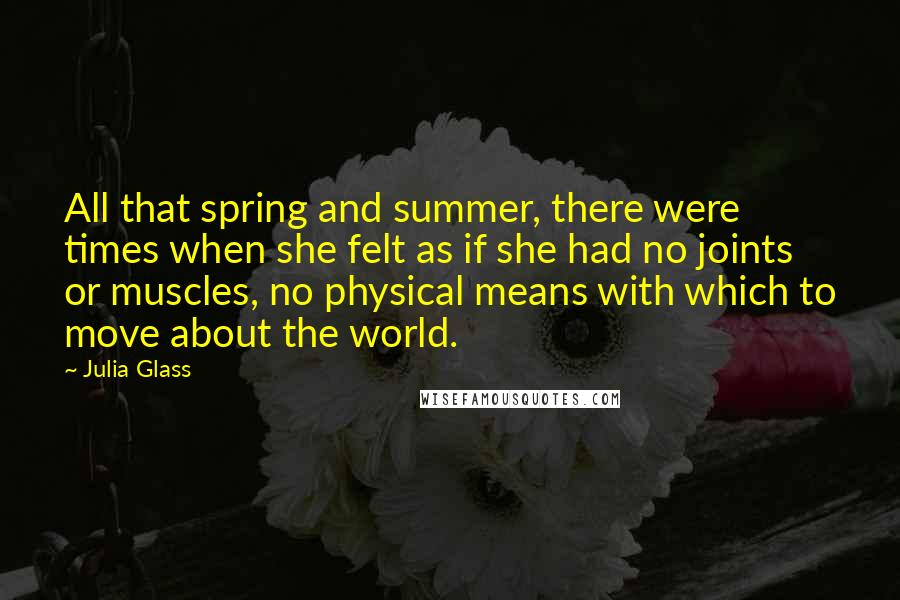 Julia Glass Quotes: All that spring and summer, there were times when she felt as if she had no joints or muscles, no physical means with which to move about the world.