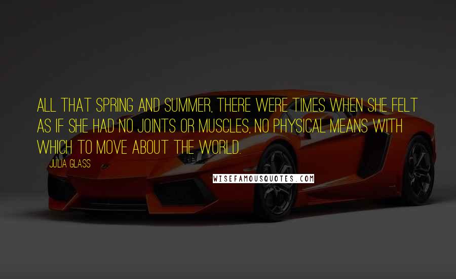 Julia Glass Quotes: All that spring and summer, there were times when she felt as if she had no joints or muscles, no physical means with which to move about the world.