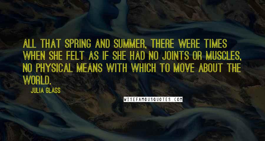 Julia Glass Quotes: All that spring and summer, there were times when she felt as if she had no joints or muscles, no physical means with which to move about the world.