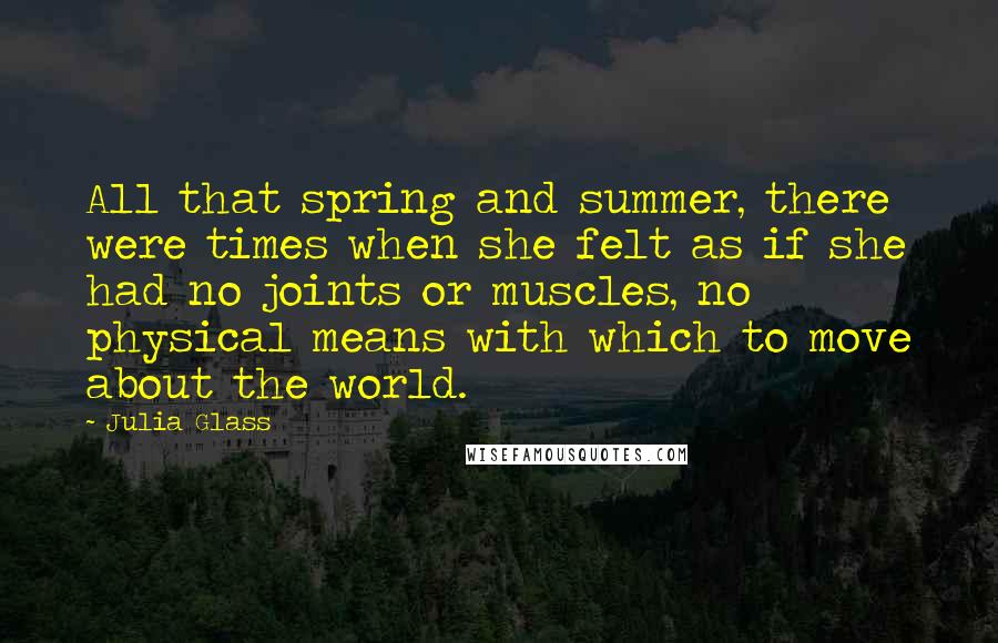 Julia Glass Quotes: All that spring and summer, there were times when she felt as if she had no joints or muscles, no physical means with which to move about the world.