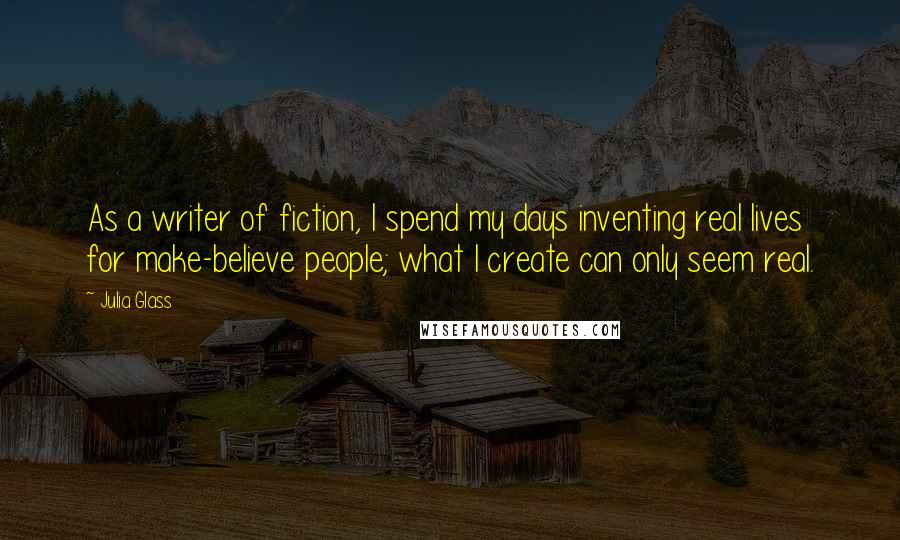 Julia Glass Quotes: As a writer of fiction, I spend my days inventing real lives for make-believe people; what I create can only seem real.