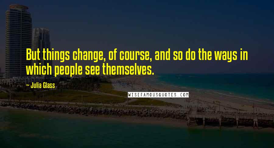 Julia Glass Quotes: But things change, of course, and so do the ways in which people see themselves.