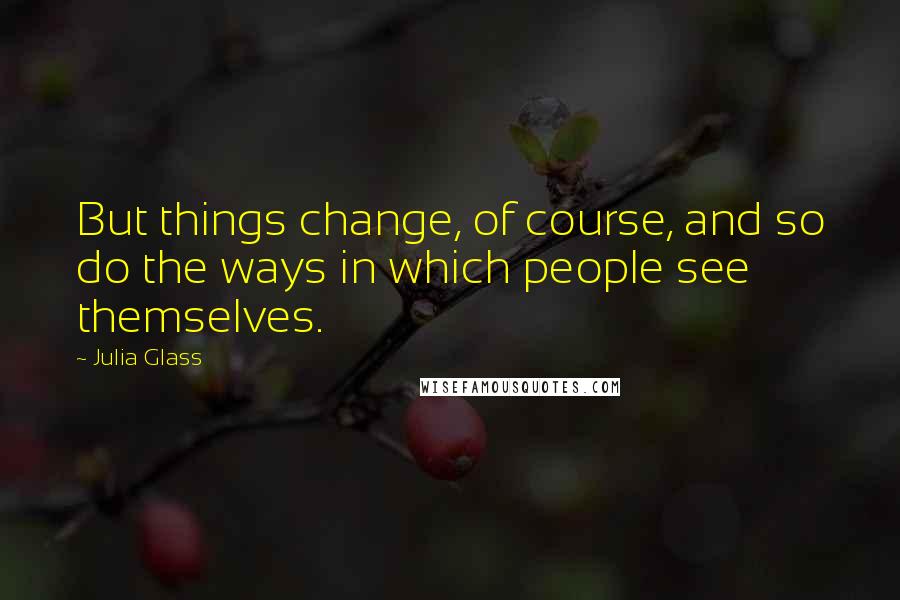 Julia Glass Quotes: But things change, of course, and so do the ways in which people see themselves.