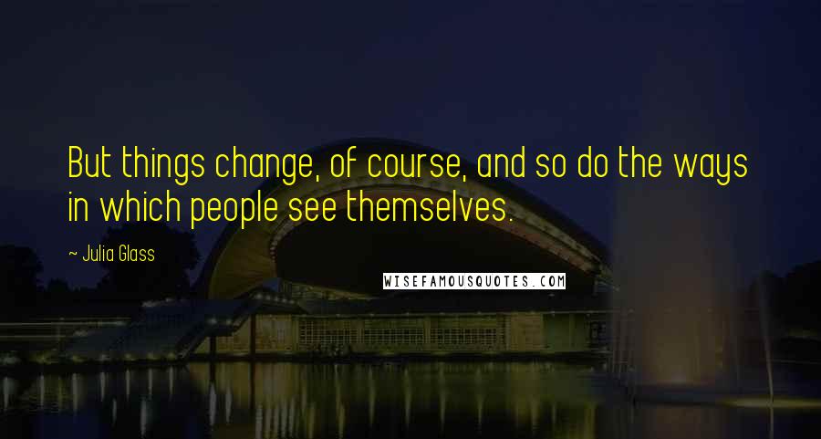 Julia Glass Quotes: But things change, of course, and so do the ways in which people see themselves.