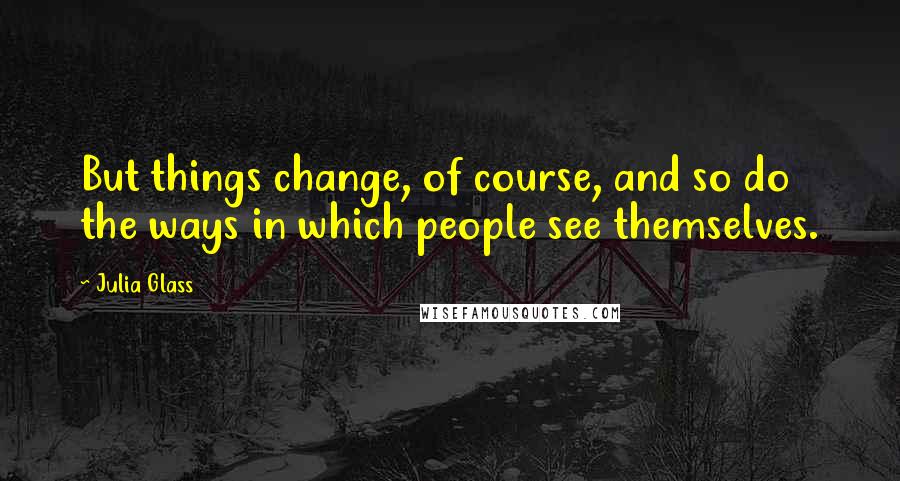 Julia Glass Quotes: But things change, of course, and so do the ways in which people see themselves.