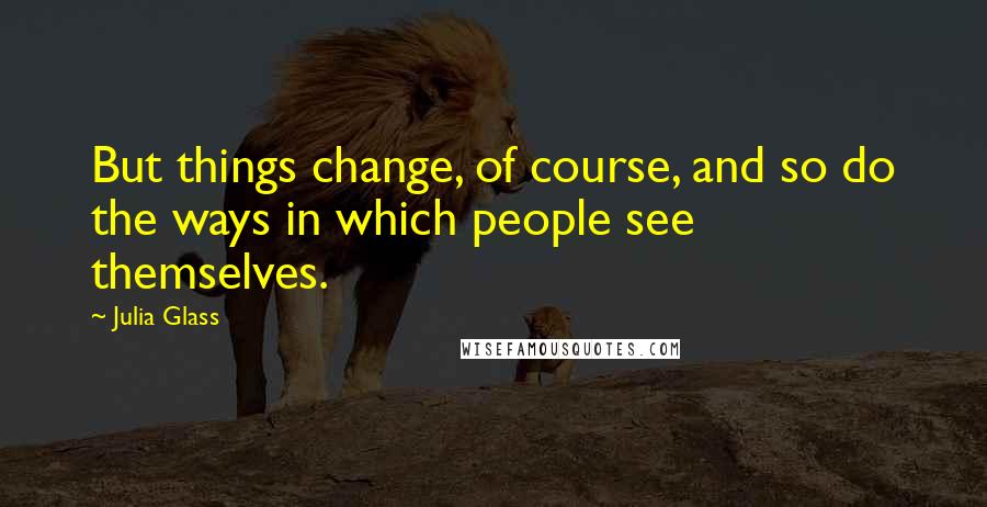 Julia Glass Quotes: But things change, of course, and so do the ways in which people see themselves.