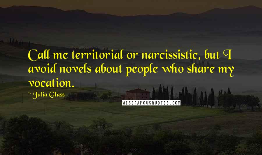 Julia Glass Quotes: Call me territorial or narcissistic, but I avoid novels about people who share my vocation.