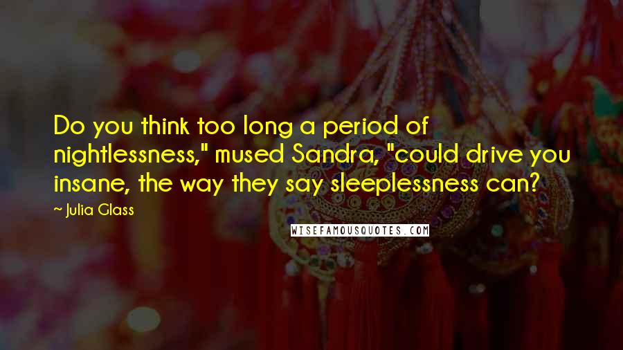 Julia Glass Quotes: Do you think too long a period of nightlessness," mused Sandra, "could drive you insane, the way they say sleeplessness can?