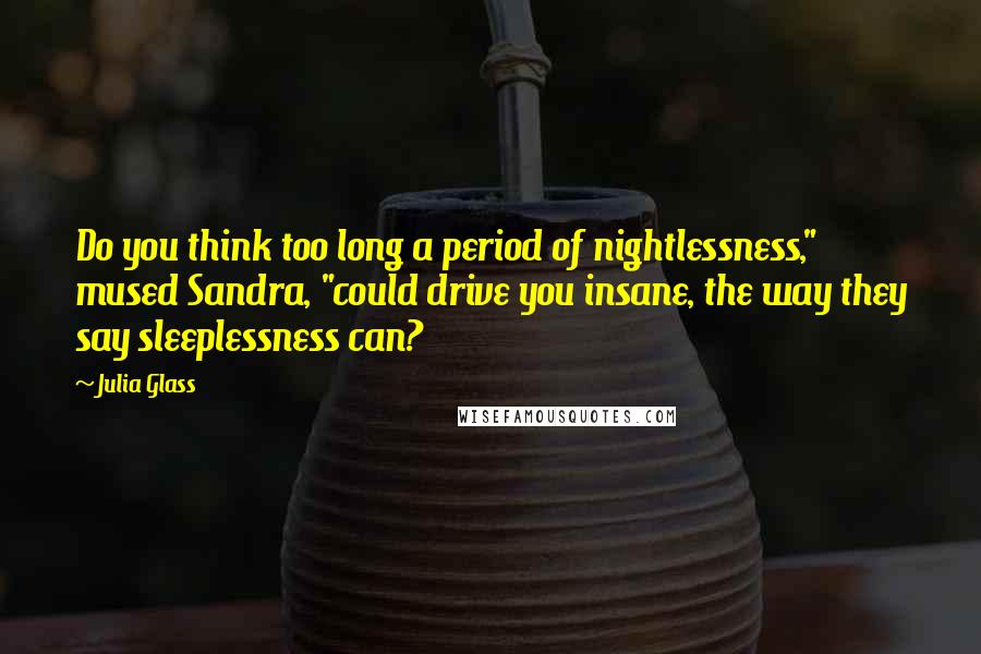 Julia Glass Quotes: Do you think too long a period of nightlessness," mused Sandra, "could drive you insane, the way they say sleeplessness can?