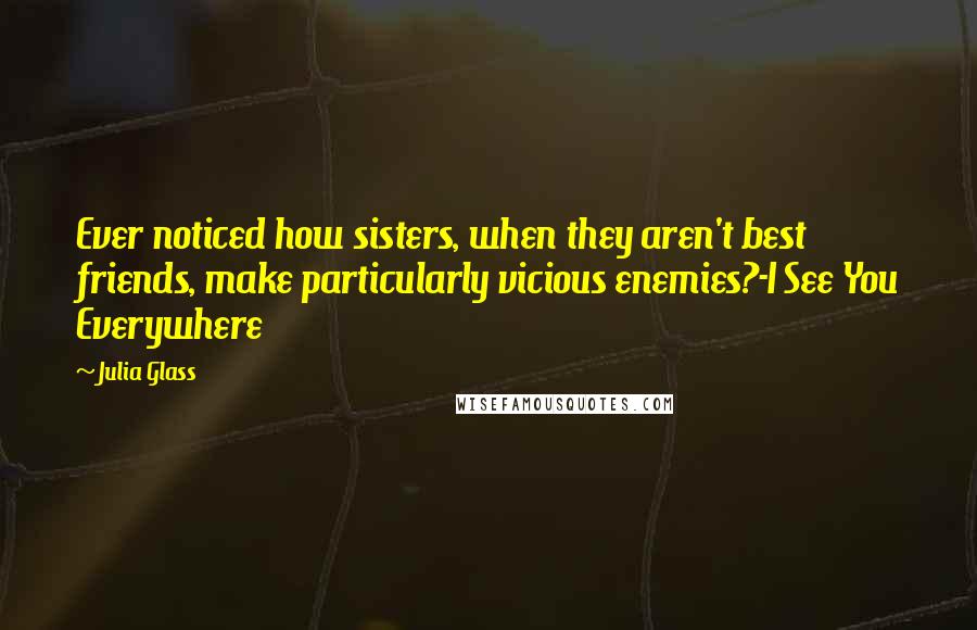 Julia Glass Quotes: Ever noticed how sisters, when they aren't best friends, make particularly vicious enemies?-I See You Everywhere