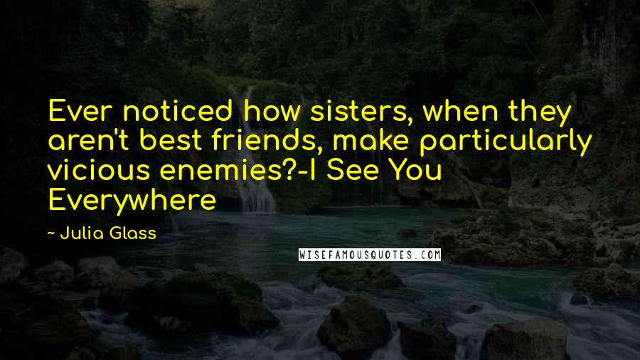 Julia Glass Quotes: Ever noticed how sisters, when they aren't best friends, make particularly vicious enemies?-I See You Everywhere