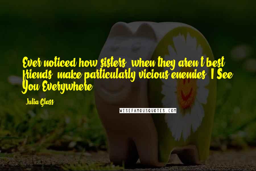 Julia Glass Quotes: Ever noticed how sisters, when they aren't best friends, make particularly vicious enemies?-I See You Everywhere