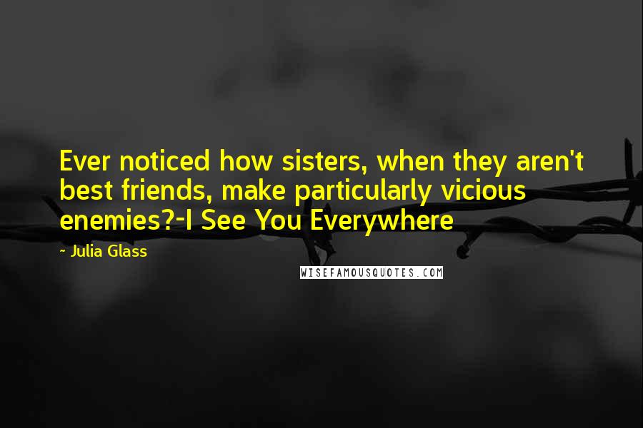 Julia Glass Quotes: Ever noticed how sisters, when they aren't best friends, make particularly vicious enemies?-I See You Everywhere