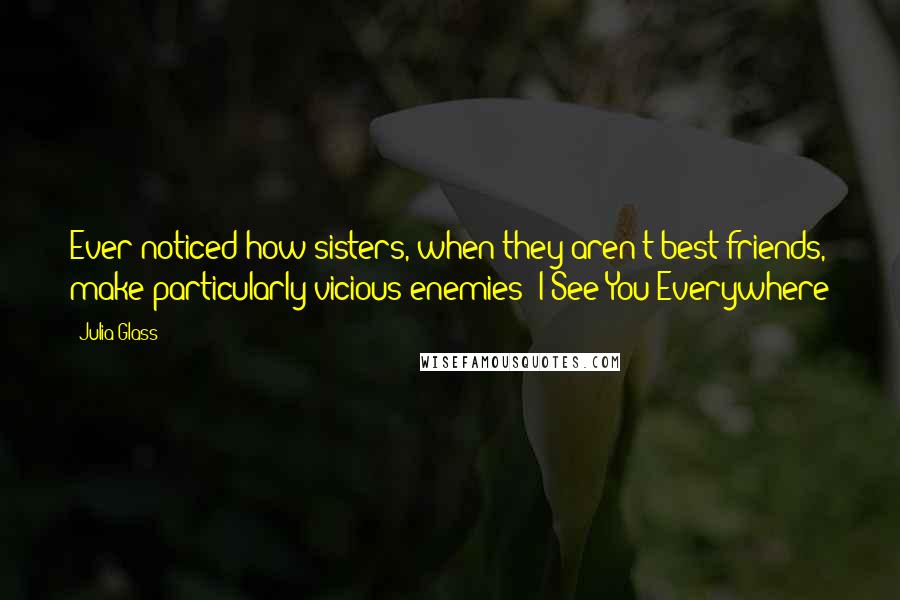 Julia Glass Quotes: Ever noticed how sisters, when they aren't best friends, make particularly vicious enemies?-I See You Everywhere