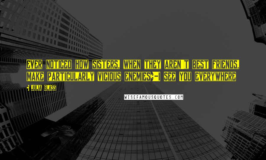 Julia Glass Quotes: Ever noticed how sisters, when they aren't best friends, make particularly vicious enemies?-I See You Everywhere