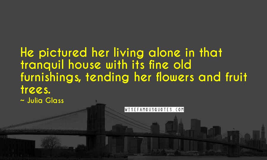 Julia Glass Quotes: He pictured her living alone in that tranquil house with its fine old furnishings, tending her flowers and fruit trees.