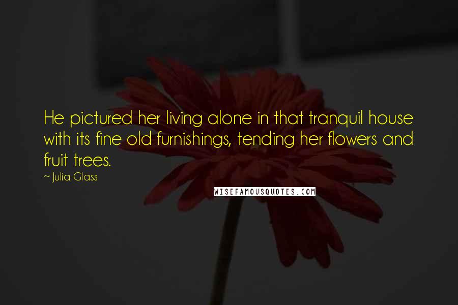 Julia Glass Quotes: He pictured her living alone in that tranquil house with its fine old furnishings, tending her flowers and fruit trees.