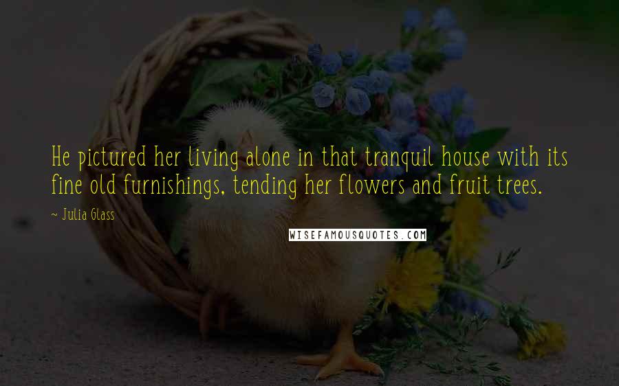 Julia Glass Quotes: He pictured her living alone in that tranquil house with its fine old furnishings, tending her flowers and fruit trees.