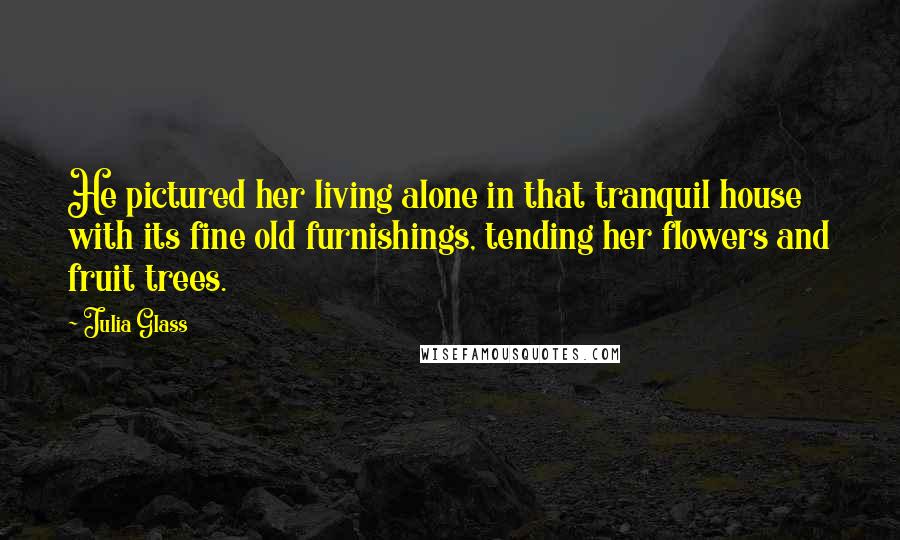 Julia Glass Quotes: He pictured her living alone in that tranquil house with its fine old furnishings, tending her flowers and fruit trees.