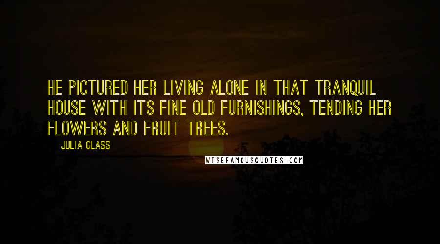 Julia Glass Quotes: He pictured her living alone in that tranquil house with its fine old furnishings, tending her flowers and fruit trees.