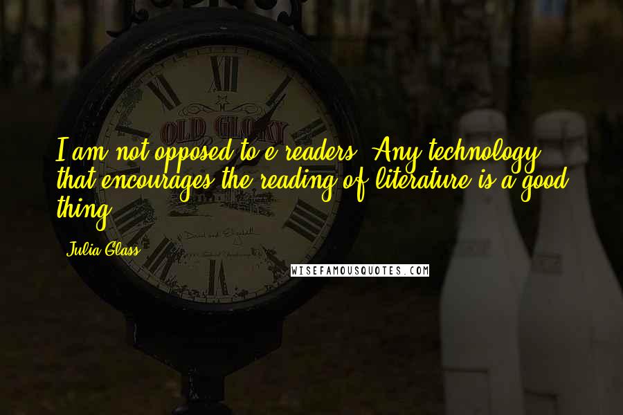 Julia Glass Quotes: I am not opposed to e-readers. Any technology that encourages the reading of literature is a good thing.