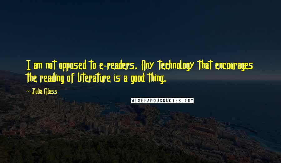 Julia Glass Quotes: I am not opposed to e-readers. Any technology that encourages the reading of literature is a good thing.