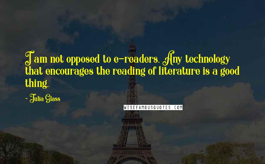 Julia Glass Quotes: I am not opposed to e-readers. Any technology that encourages the reading of literature is a good thing.