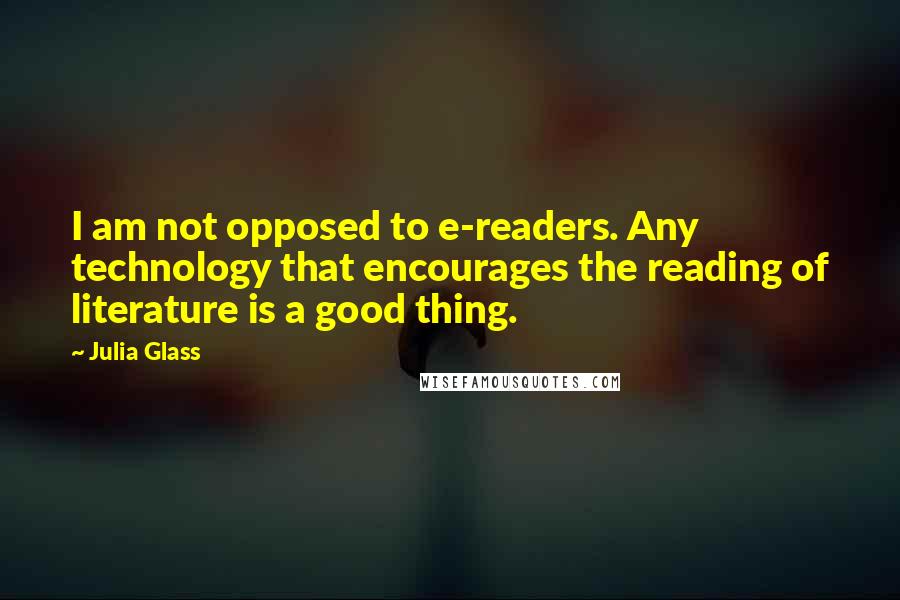 Julia Glass Quotes: I am not opposed to e-readers. Any technology that encourages the reading of literature is a good thing.