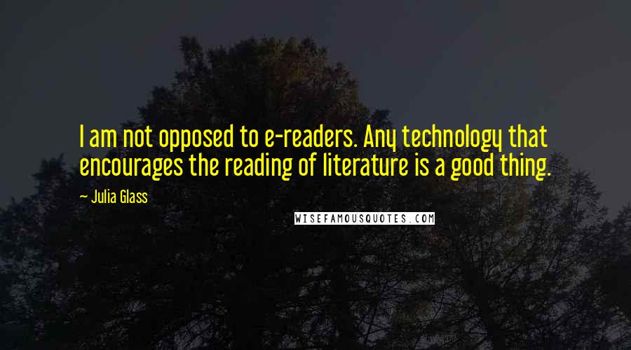 Julia Glass Quotes: I am not opposed to e-readers. Any technology that encourages the reading of literature is a good thing.