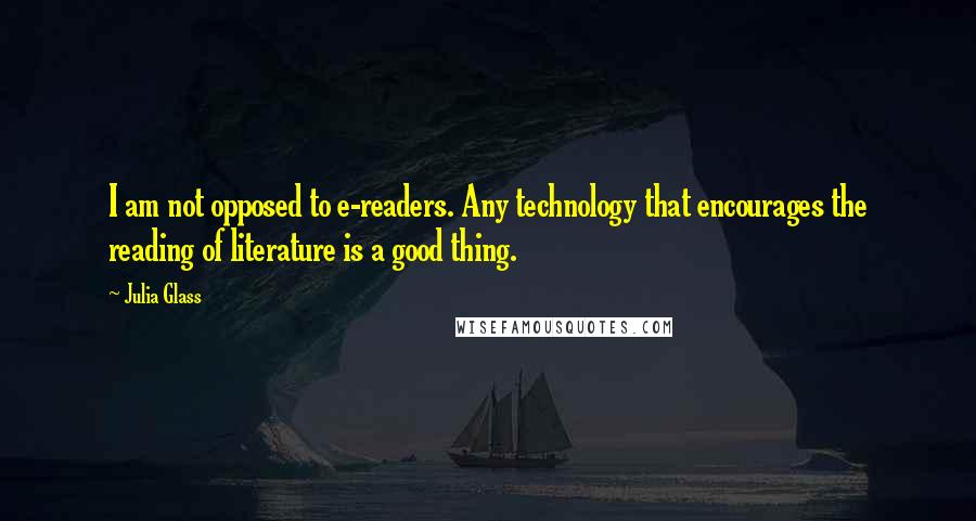 Julia Glass Quotes: I am not opposed to e-readers. Any technology that encourages the reading of literature is a good thing.