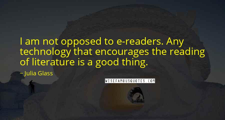 Julia Glass Quotes: I am not opposed to e-readers. Any technology that encourages the reading of literature is a good thing.