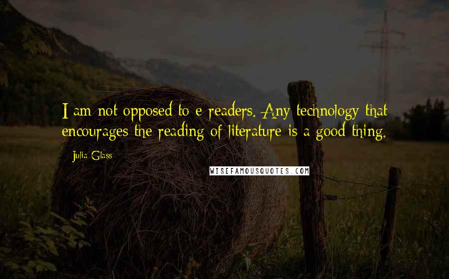 Julia Glass Quotes: I am not opposed to e-readers. Any technology that encourages the reading of literature is a good thing.