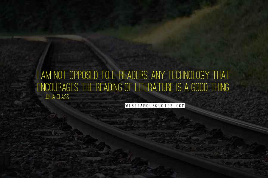 Julia Glass Quotes: I am not opposed to e-readers. Any technology that encourages the reading of literature is a good thing.