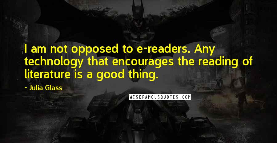 Julia Glass Quotes: I am not opposed to e-readers. Any technology that encourages the reading of literature is a good thing.