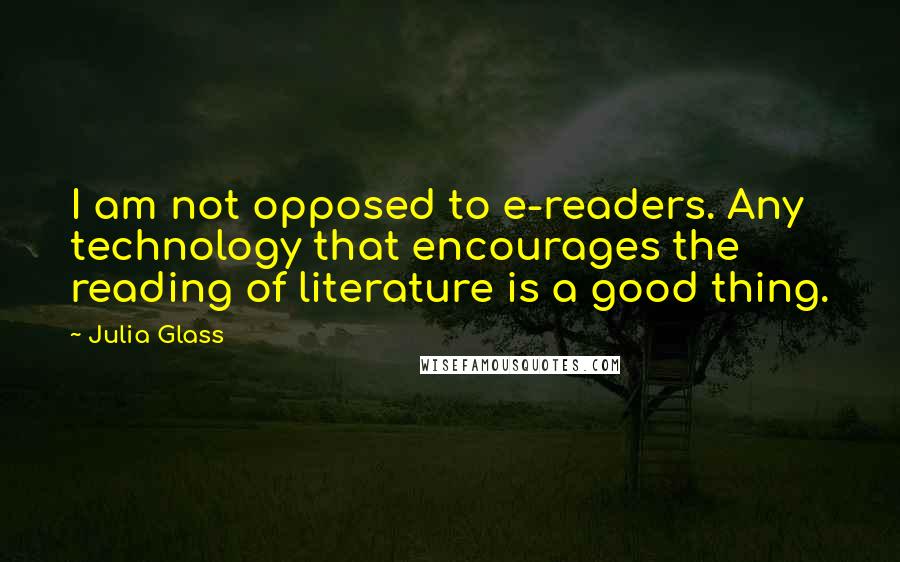 Julia Glass Quotes: I am not opposed to e-readers. Any technology that encourages the reading of literature is a good thing.