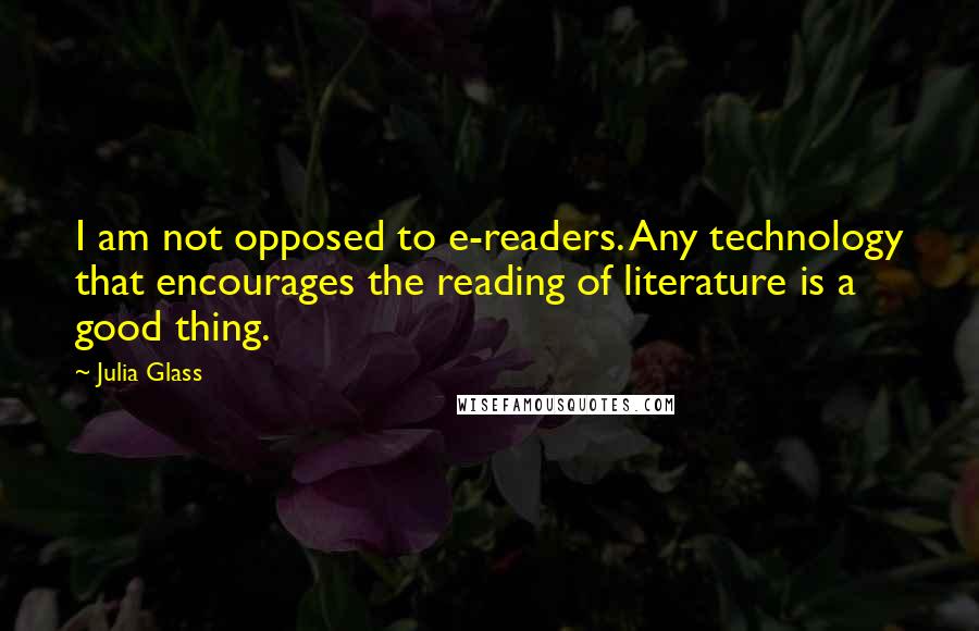 Julia Glass Quotes: I am not opposed to e-readers. Any technology that encourages the reading of literature is a good thing.