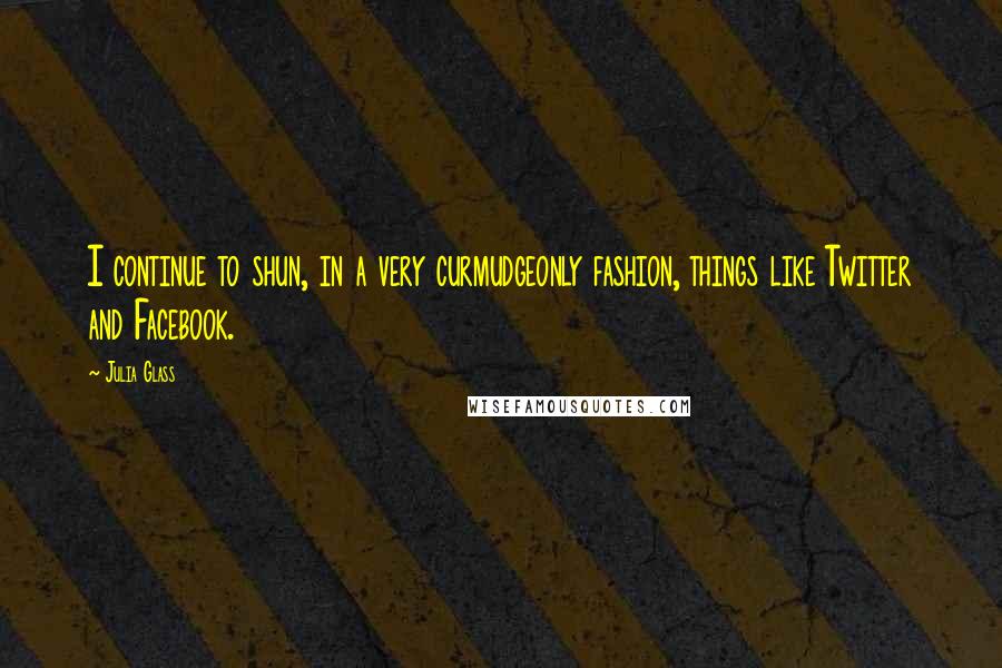 Julia Glass Quotes: I continue to shun, in a very curmudgeonly fashion, things like Twitter and Facebook.