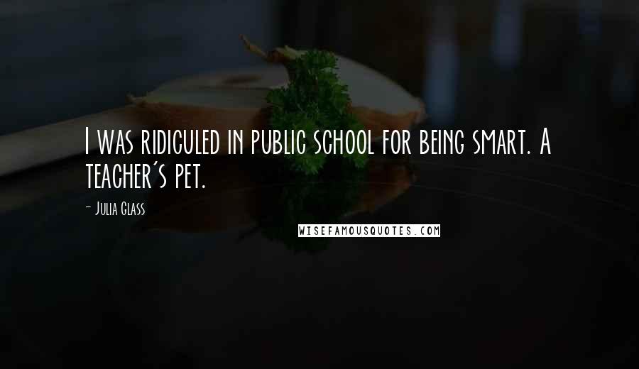 Julia Glass Quotes: I was ridiculed in public school for being smart. A teacher's pet.