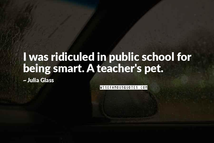 Julia Glass Quotes: I was ridiculed in public school for being smart. A teacher's pet.