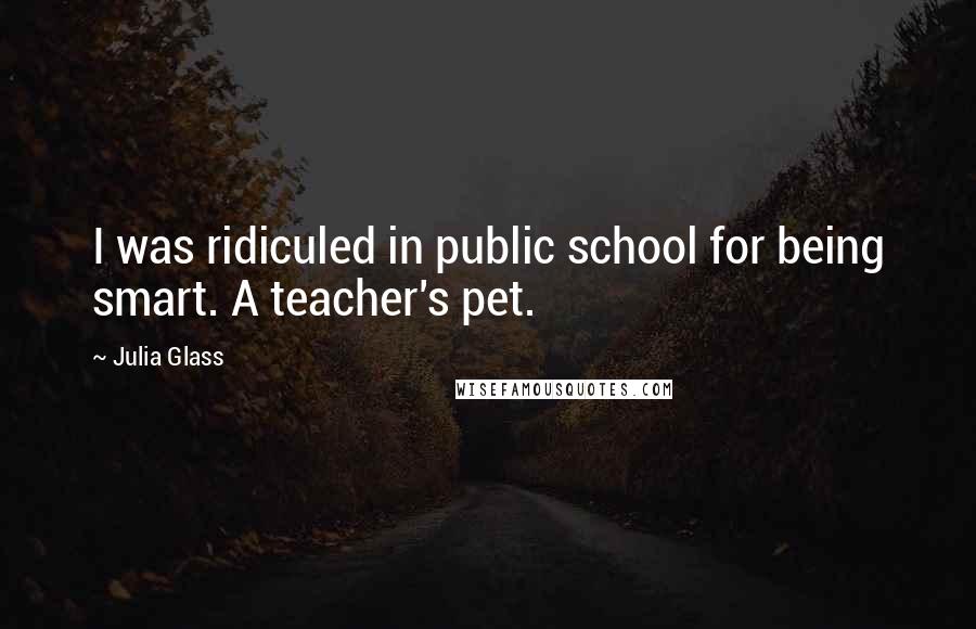 Julia Glass Quotes: I was ridiculed in public school for being smart. A teacher's pet.